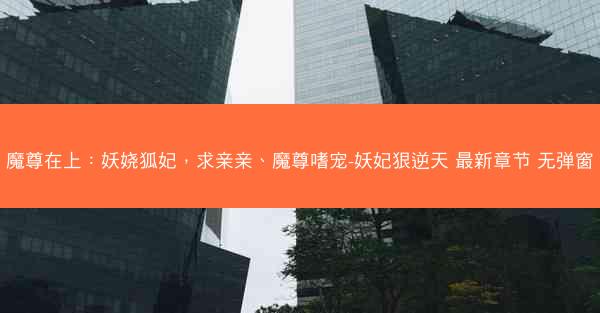魔尊在上：妖娆狐妃，求亲亲、魔尊嗜宠-妖妃狠逆天 最新章节 无弹窗