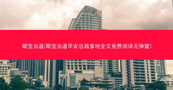 萌宝当道(萌宝当道早安总裁爹地全文免费阅读无弹窗)