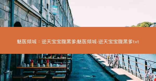 魅医倾城：逆天宝宝腹黑爹;魅医倾城-逆天宝宝腹黑爹txt