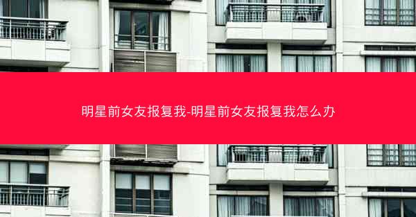 明星前女友报复我-明星前女友报复我怎么办