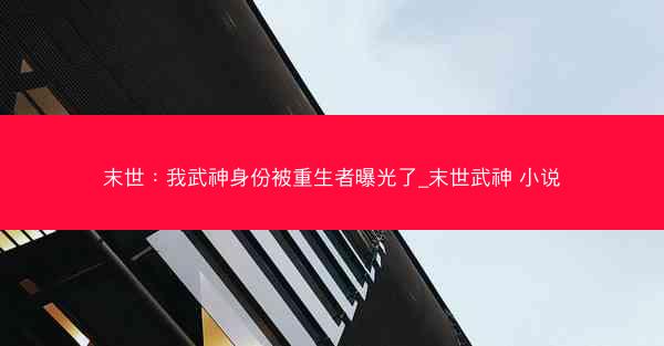 末世：我武神身份被重生者曝光了_末世武神 小说