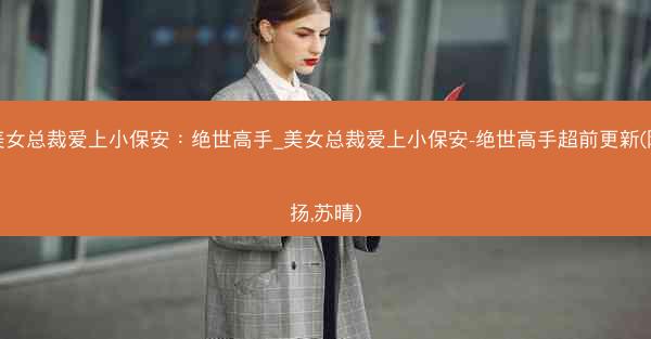 美女总裁爱上小保安:绝世高手_美女总裁爱上小保安-绝世高手超前更新(陈扬,苏晴) 美女总裁爱上小保安:绝世高手_美女总裁爱上小保安-绝世高手超前更新(陈扬,苏晴)