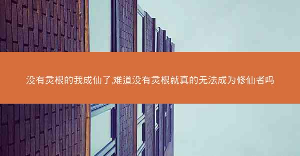 没有灵根的我成仙了,难道没有灵根就真的无法成为修仙者吗