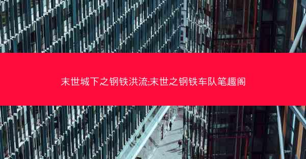 末世城下之钢铁洪流;末世之钢铁车队笔趣阁