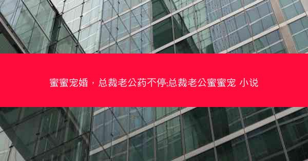 蜜蜜宠婚，总裁老公药不停;总裁老公蜜蜜宠 小说