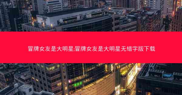 冒牌女友是大明星;冒牌女友是大明星无错字版下载