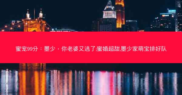 蜜宠99分：墨少，你老婆又逃了;蜜婚超甜,墨少家萌宝排好队