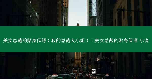 美女总裁的贴身保镖（我的总裁大小姐）、美女总裁的贴身保镖 小说