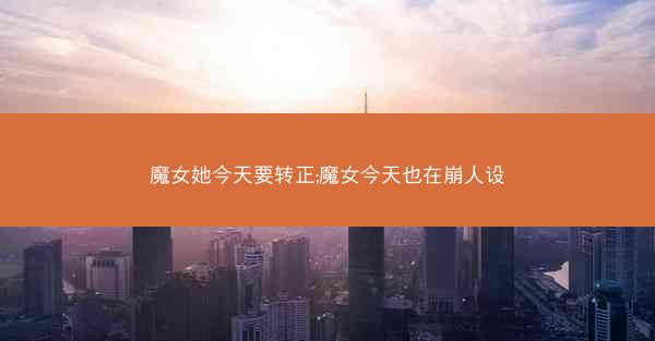 魔女她今天要转正;魔女今天也在崩人设