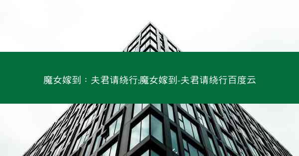 魔女嫁到：夫君请绕行;魔女嫁到-夫君请绕行百度云