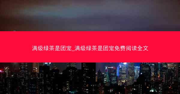 满级绿茶是团宠_满级绿茶是团宠免费阅读全文