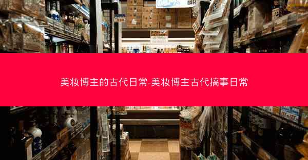 美妆博主的古代日常-美妆博主古代搞事日常
