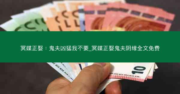 冥媒正娶：鬼夫凶猛我不要_冥媒正娶鬼夫阴缘全文免费