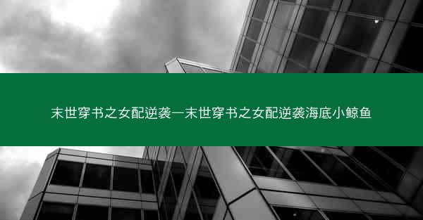 末世穿书之女配逆袭—末世穿书之女配逆袭海底小鲸鱼