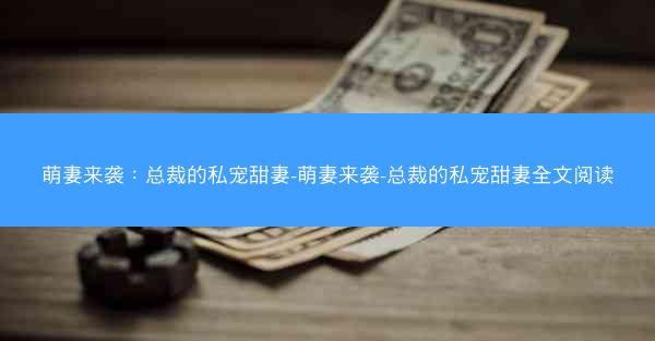 萌妻来袭：总裁的私宠甜妻-萌妻来袭-总裁的私宠甜妻全文阅读