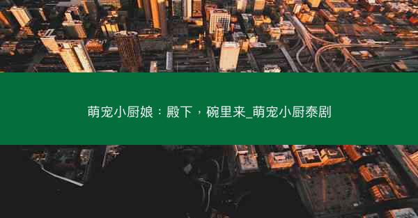 萌宠小厨娘：殿下，碗里来_萌宠小厨泰剧