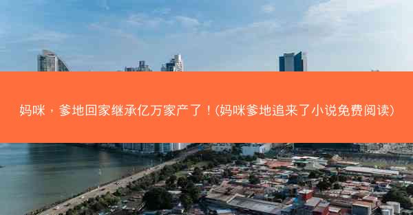 妈咪，爹地回家继承亿万家产了！(妈咪爹地追来了小说免费阅读)