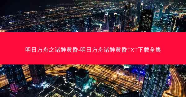 明日方舟之诸神黄昏-明日方舟诸神黄昏TXT下载全集