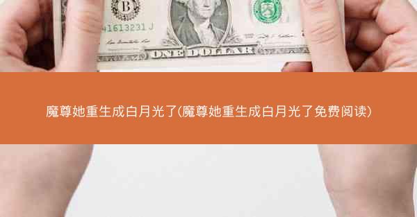 魔尊她重生成白月光了(魔尊她重生成白月光了免费阅读)