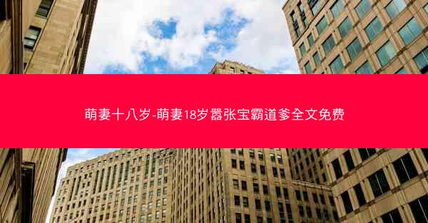 萌妻十八岁-萌妻18岁嚣张宝霸道爹全文免费