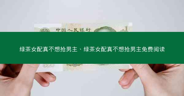 绿茶女配真不想抢男主、绿茶女配真不想抢男主免费阅读