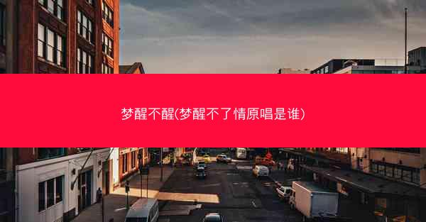 梦醒不醒(梦醒不了情原唱是谁) 梦醒不醒(梦醒不了情原唱是谁)