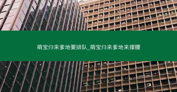 萌宝归来爹地要排队_萌宝归来爹地来撑腰