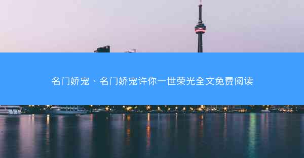 名门娇宠、名门娇宠许你一世荣光全文免费阅读