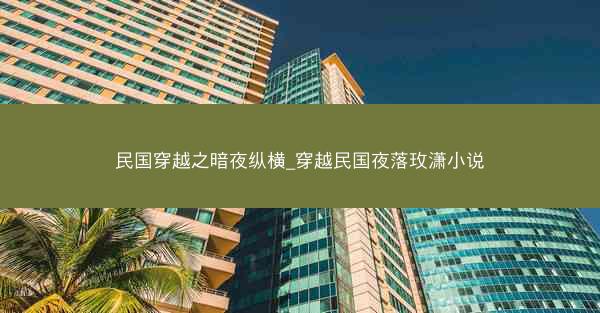 民国穿越之暗夜纵横_穿越民国夜落玫潇小说