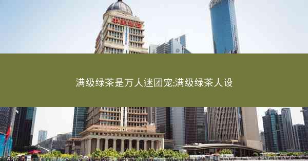 满级绿茶是万人迷团宠;满级绿茶人设