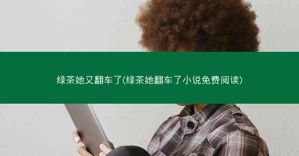 绿茶她又翻车了(绿茶她翻车了小说免费阅读)