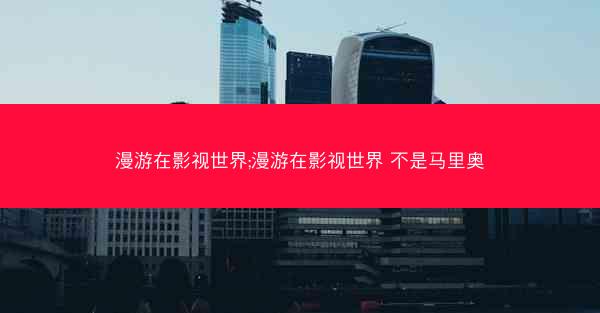 漫游在影视世界;漫游在影视世界 不是马里奥