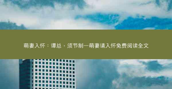 萌妻入怀:谭总,须节制—萌妻请入怀免费阅读全文 萌妻入怀:谭总,须节制—萌妻请入怀免费阅读全文