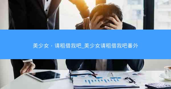 美少女，请租借我吧_美少女请租借我吧番外