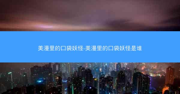美漫里的口袋妖怪-美漫里的口袋妖怪是谁