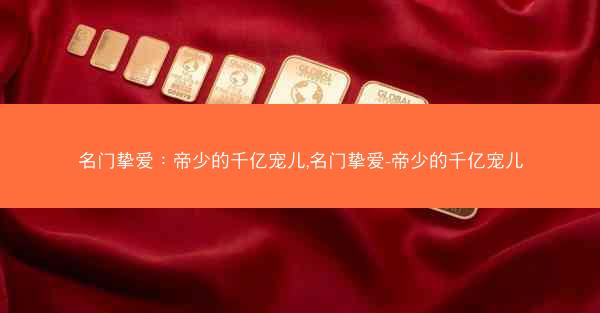 名门挚爱：帝少的千亿宠儿,名门挚爱-帝少的千亿宠儿