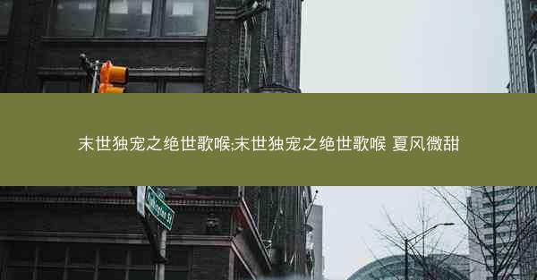 末世独宠之绝世歌喉;末世独宠之绝世歌喉 夏风微甜