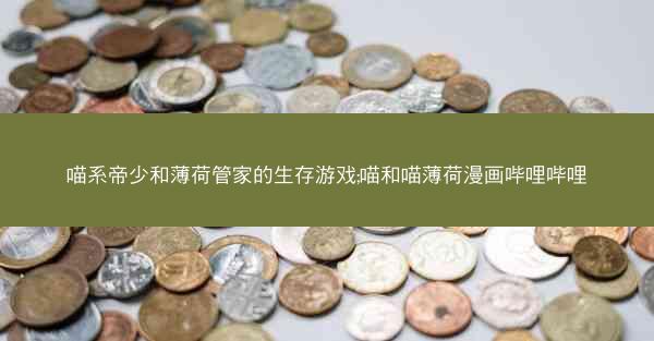 喵系帝少和薄荷管家的生存游戏;喵和喵薄荷漫画哔哩哔哩
