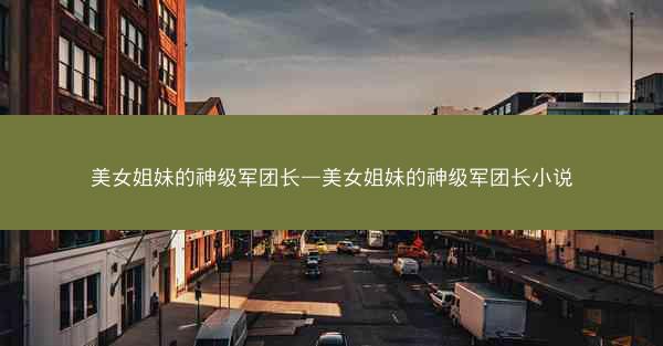 美女姐妹的神级军团长—美女姐妹的神级军团长小说