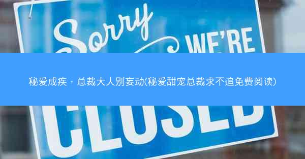 秘爱成疾，总裁大人别妄动(秘爱甜宠总裁求不追免费阅读)