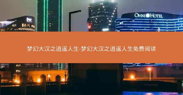 梦幻大汉之逍遥人生-梦幻大汉之逍遥人生免费阅读