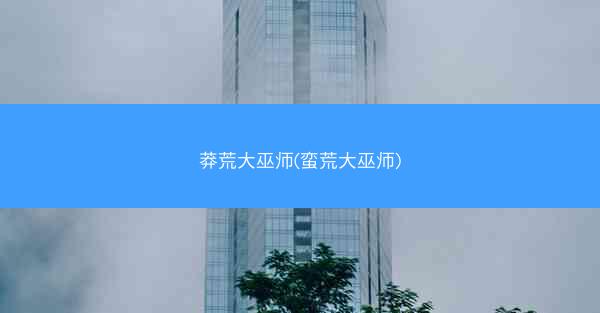 莽荒大巫师(蛮荒大巫师)