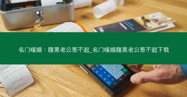 名门暖婚：腹黑老公惹不起_名门暖婚腹黑老公惹不起下载