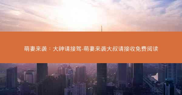 萌妻来袭：大神请接驾-萌妻来袭大叔请接收免费阅读