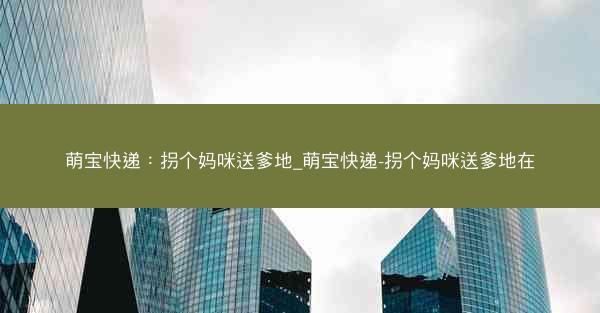 萌宝快递：拐个妈咪送爹地_萌宝快递-拐个妈咪送爹地在