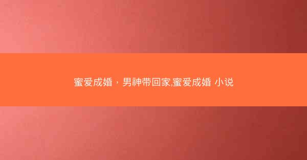 蜜爱成婚，男神带回家,蜜爱成婚 小说