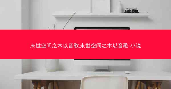 末世空间之木以音歌,末世空间之木以音歌 小说