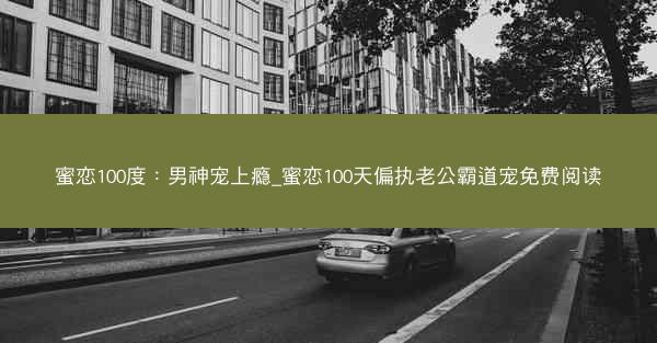 蜜恋100度：男神宠上瘾_蜜恋100天偏执老公霸道宠免费阅读