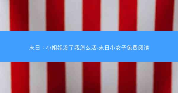 末日：小姐姐没了我怎么活-末日小女子免费阅读