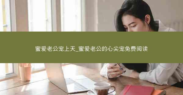 蜜爱老公宠上天_蜜爱老公的心尖宠免费阅读